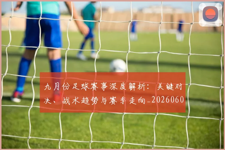 九月份足球赛事深度解析:关键对决、战术趋势与赛季走向_20260608020816