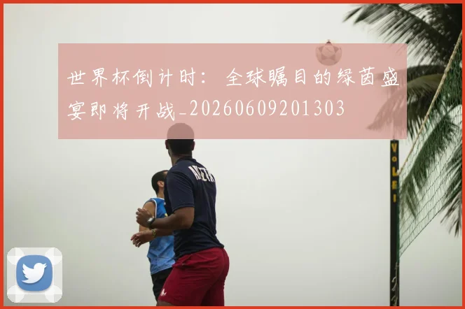世界杯倒计时:全球瞩目的绿茵盛宴即将开战_20260609201303