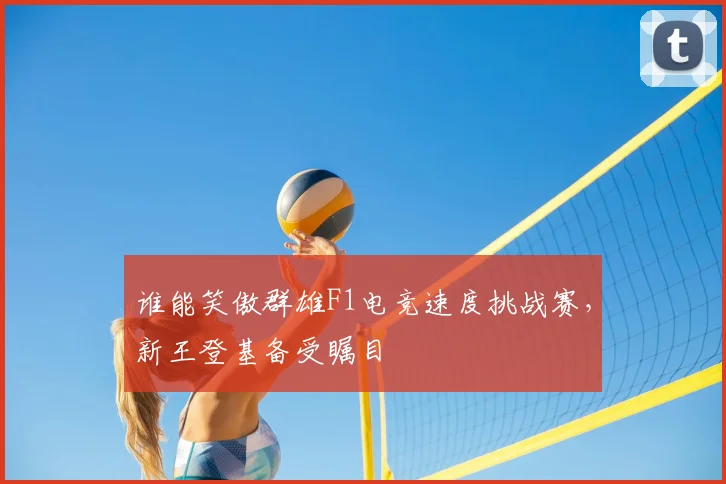 谁能笑傲群雄F1电竞速度挑战赛，新王登基备受瞩目