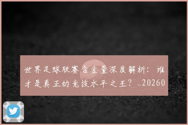 世界足球联赛含金量深度解析:谁才是真正的竞技水平之王?_20260609201551