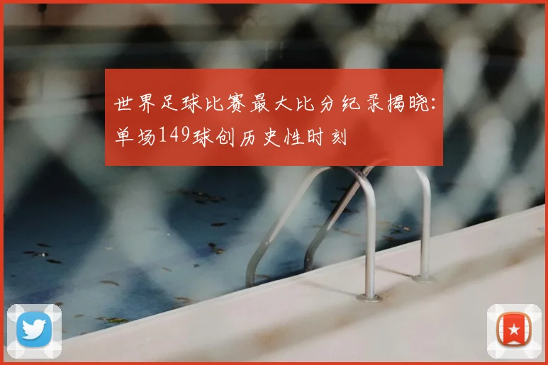 世界足球比赛最大比分纪录揭晓:单场149球创历史性时刻