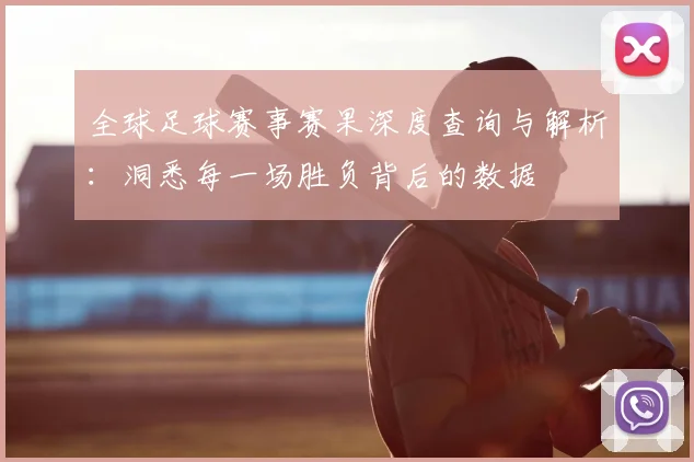 全球足球赛事赛果深度查询与解析：洞悉每一场胜负背后的数据