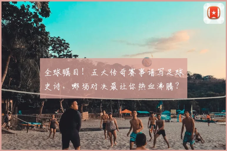 全球瞩目!五大传奇赛事谱写足球史诗,哪场对决最让你热血沸腾?
