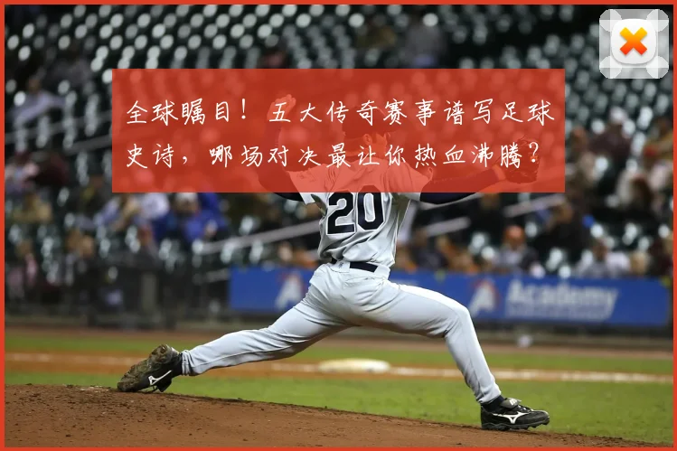 全球瞩目！五大传奇赛事谱写足球史诗，哪场对决最让你热血沸腾？