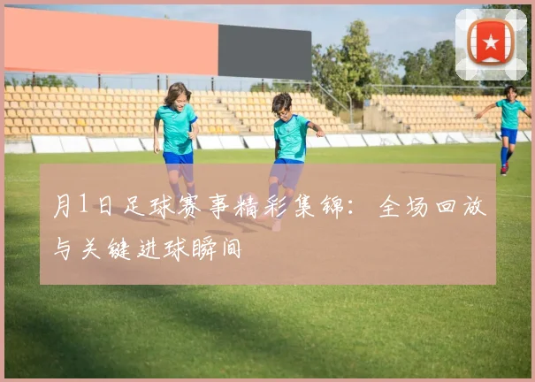 月1日足球赛事精彩集锦：全场回放与关键进球瞬间