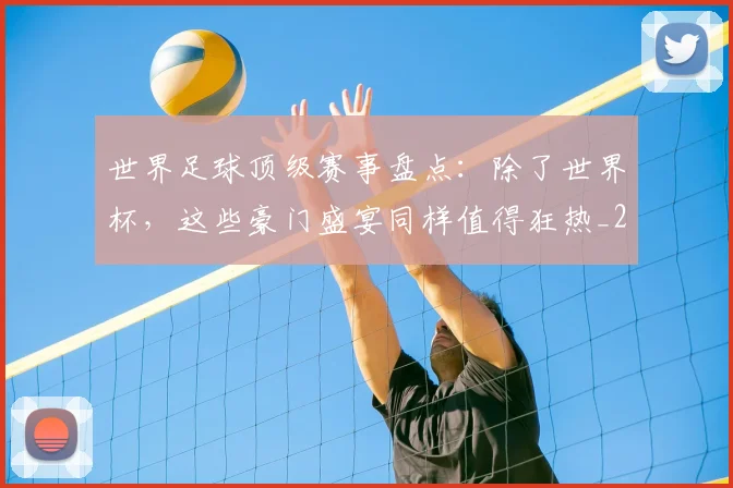 世界足球顶级赛事盘点：除了世界杯，这些豪门盛宴同样值得狂热_20260610190247