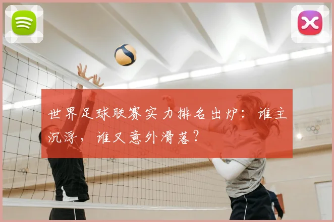 世界足球联赛实力排名出炉：谁主沉浮，谁又意外滑落？