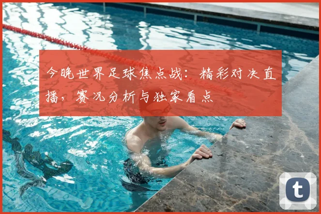今晚世界足球焦点战：精彩对决直播，赛况分析与独家看点