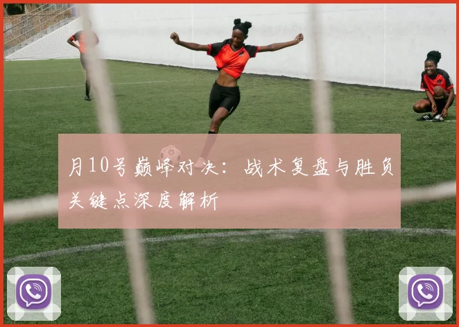 月10号巅峰对决:战术复盘与胜负关键点深度解析