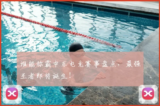 谁能称霸中东电竞赛事盘点，最强王者即将诞生！
