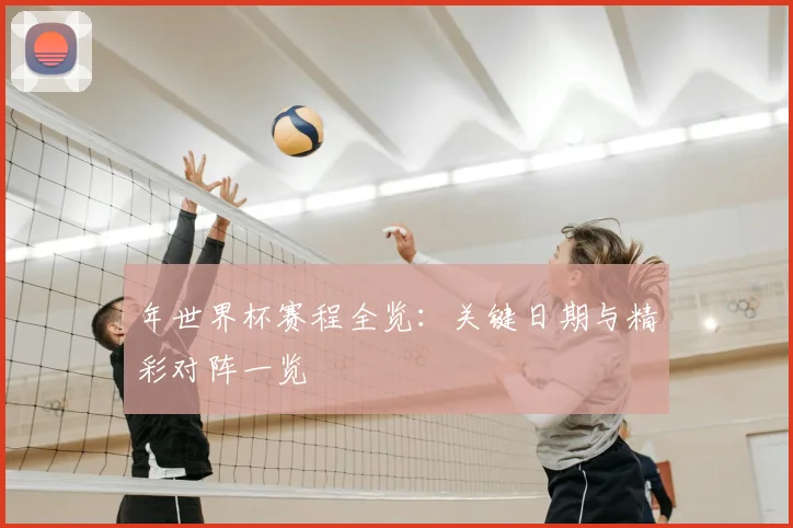 年世界杯赛程全览：关键日期与精彩对阵一览