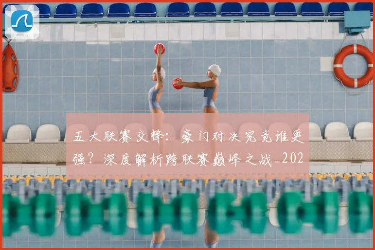 五大联赛交锋：豪门对决究竟谁更强？深度解析跨联赛巅峰之战_20260611141010