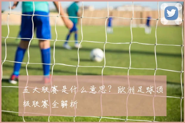 五大联赛是什么意思?欧洲足球顶级联赛全解析