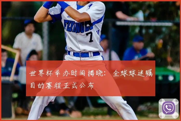 世界杯举办时间揭晓:全球球迷瞩目的赛程正式公布