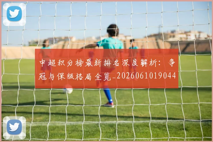 中超积分榜最新排名深度解析:争冠与保级格局全览_20260610190447