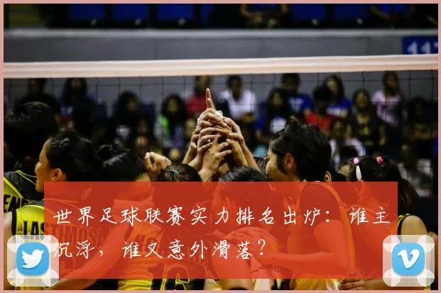 世界足球联赛实力排名出炉：谁主沉浮，谁又意外滑落？