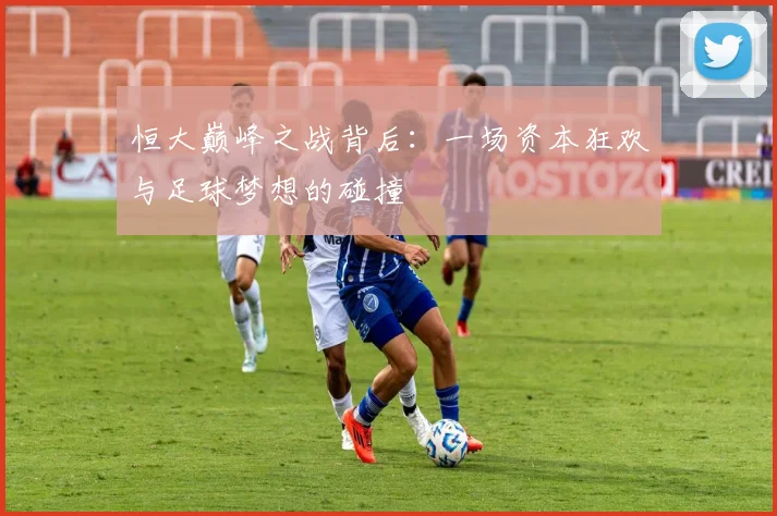 恒大巅峰之战背后:一场资本狂欢与足球梦想的碰撞
