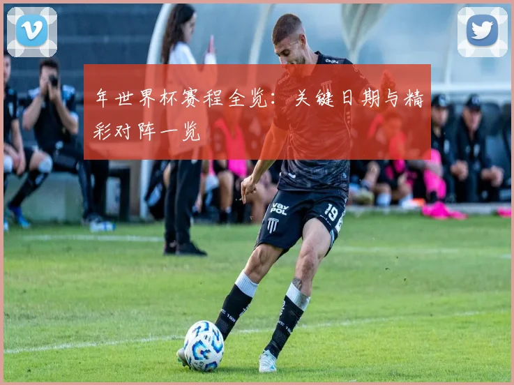 年世界杯赛程全览:关键日期与精彩对阵一览