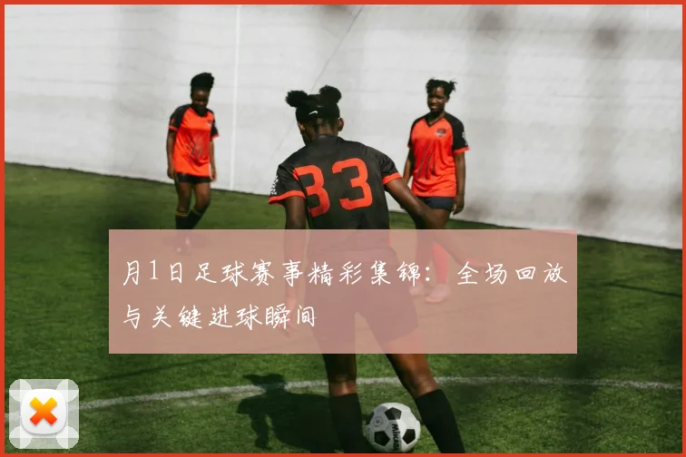 月1日足球赛事精彩集锦:全场回放与关键进球瞬间