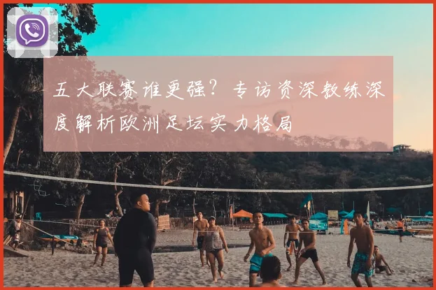五大联赛谁更强？专访资深教练深度解析欧洲足坛实力格局