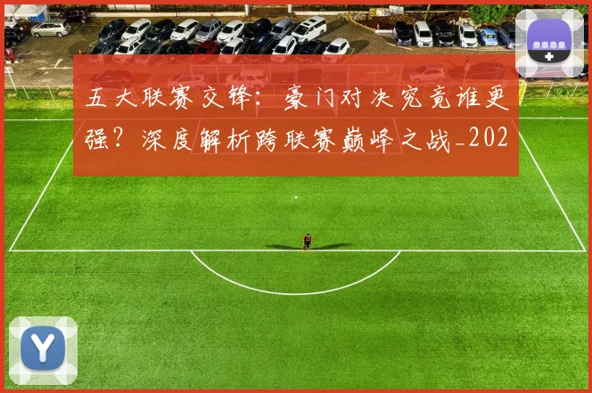 五大联赛交锋:豪门对决究竟谁更强?深度解析跨联赛巅峰之战_20260611141010