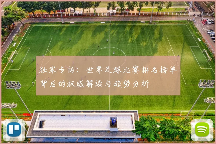独家专访：世界足球比赛排名榜单背后的权威解读与趋势分析