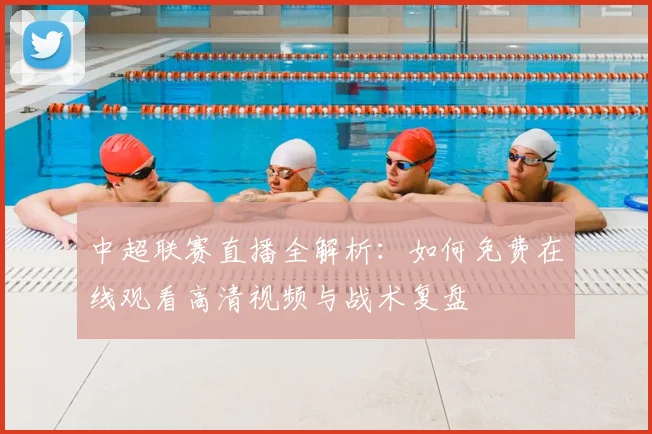 中超联赛直播全解析：如何免费在线观看高清视频与战术复盘